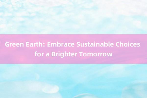 Green Earth: Embrace Sustainable Choices for a Brighter Tomorrow