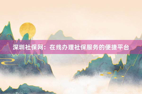 深圳社保网：在线办理社保服务的便捷平台